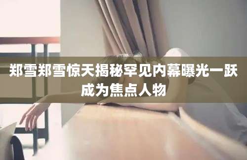 郑雪郑雪惊天揭秘罕见内幕曝光一跃成为焦点人物