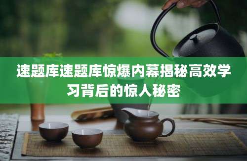 速题库速题库惊爆内幕揭秘高效学习背后的惊人秘密