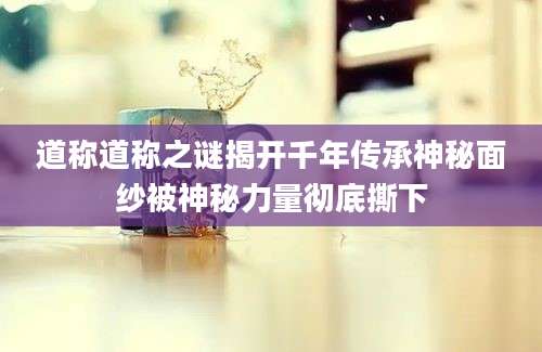 道称道称之谜揭开千年传承神秘面纱被神秘力量彻底撕下