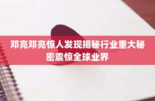 邓亮邓亮惊人发现揭秘行业重大秘密震惊全球业界