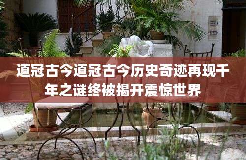 道冠古今道冠古今历史奇迹再现千年之谜终被揭开震惊世界
