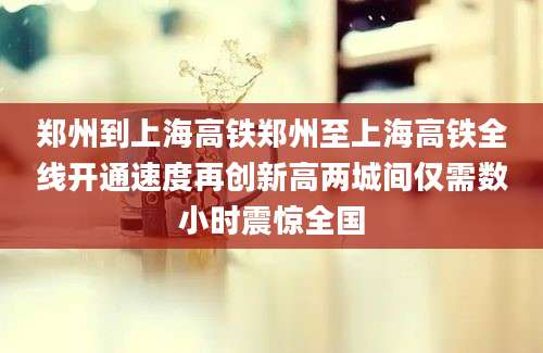 郑州到上海高铁郑州至上海高铁全线开通速度再创新高两城间仅需数小时震惊全国