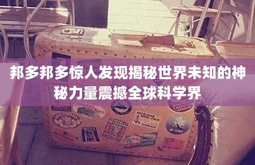 邦多邦多惊人发现揭秘世界未知的神秘力量震撼全球科学界