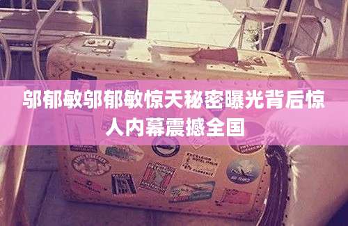 邬郁敏邬郁敏惊天秘密曝光背后惊人内幕震撼全国