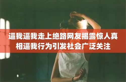 逼我逼我走上绝路网友揭露惊人真相逼我行为引发社会广泛关注
