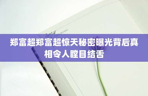郑富超郑富超惊天秘密曝光背后真相令人瞠目结舌
