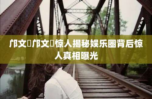 邝文珣邝文珣惊人揭秘娱乐圈背后惊人真相曝光