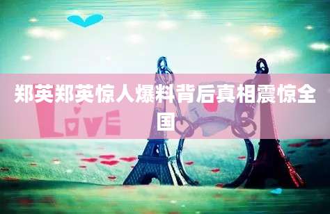 郑英郑英惊人爆料背后真相震惊全国