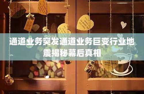 通道业务突发通道业务巨变行业地震揭秘幕后真相