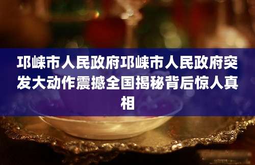邛崃市人民政府邛崃市人民政府突发大动作震撼全国揭秘背后惊人真相
