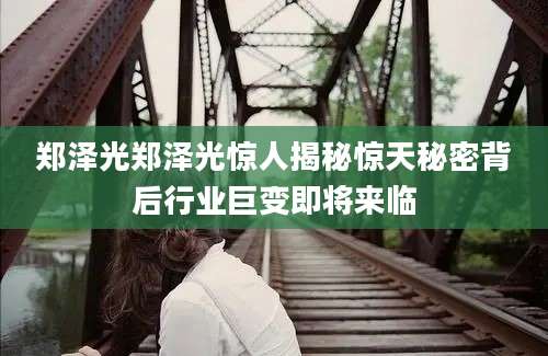 郑泽光郑泽光惊人揭秘惊天秘密背后行业巨变即将来临