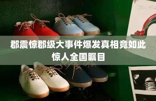 郡震惊郡级大事件爆发真相竟如此惊人全国瞩目