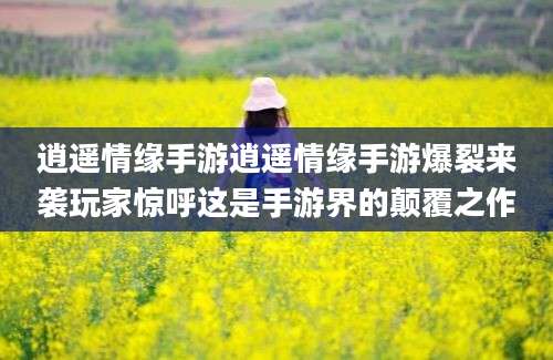 逍遥情缘手游逍遥情缘手游爆裂来袭玩家惊呼这是手游界的颠覆之作