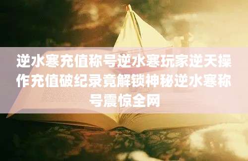 逆水寒充值称号逆水寒玩家逆天操作充值破纪录竟解锁神秘逆水寒称号震惊全网