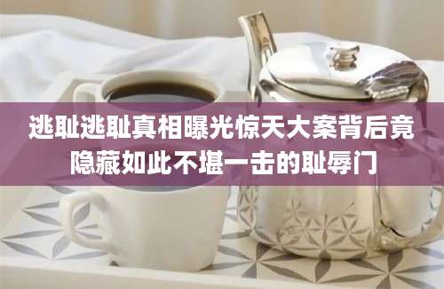 逃耻逃耻真相曝光惊天大案背后竟隐藏如此不堪一击的耻辱门