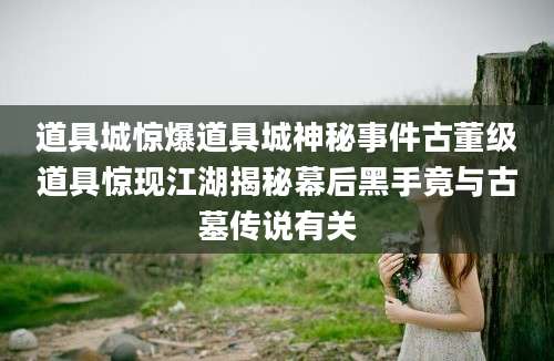 道具城惊爆道具城神秘事件古董级道具惊现江湖揭秘幕后黑手竟与古墓传说有关