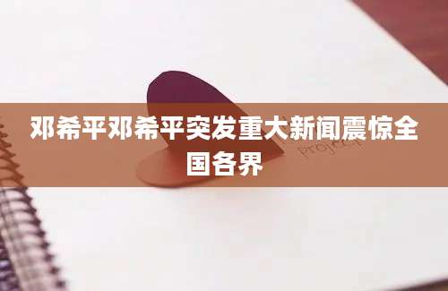 邓希平邓希平突发重大新闻震惊全国各界