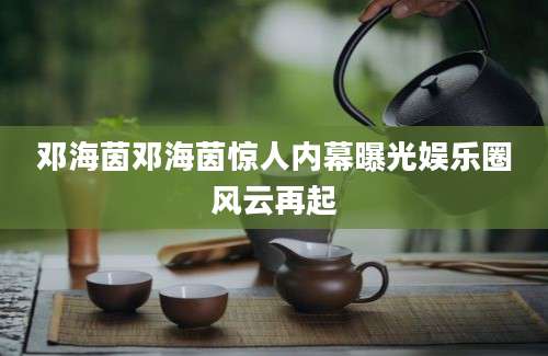 邓海茵邓海茵惊人内幕曝光娱乐圈风云再起