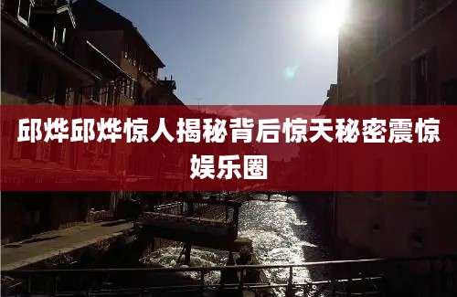 邱烨邱烨惊人揭秘背后惊天秘密震惊娱乐圈