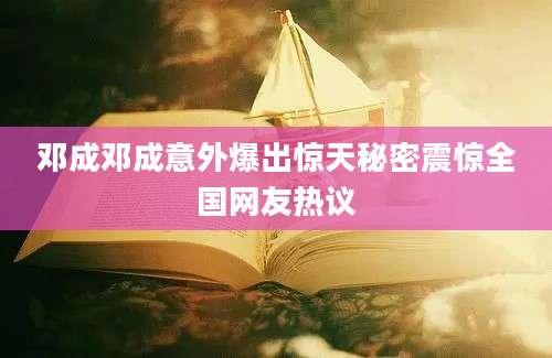 邓成邓成意外爆出惊天秘密震惊全国网友热议