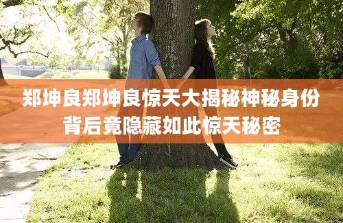 郑坤良郑坤良惊天大揭秘神秘身份背后竟隐藏如此惊天秘密