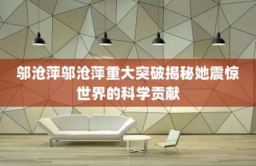 邬沧萍邬沧萍重大突破揭秘她震惊世界的科学贡献