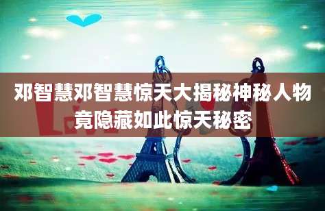 邓智慧邓智慧惊天大揭秘神秘人物竟隐藏如此惊天秘密