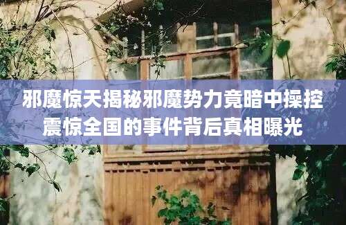 邪魔惊天揭秘邪魔势力竟暗中操控震惊全国的事件背后真相曝光