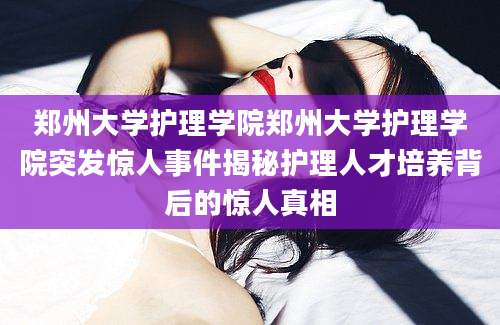 郑州大学护理学院郑州大学护理学院突发惊人事件揭秘护理人才培养背后的惊人真相