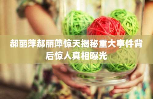郝丽萍郝丽萍惊天揭秘重大事件背后惊人真相曝光