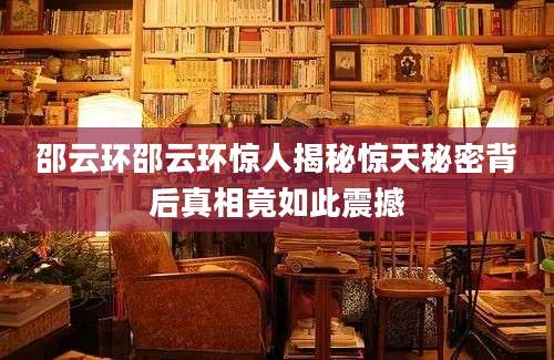 邵云环邵云环惊人揭秘惊天秘密背后真相竟如此震撼