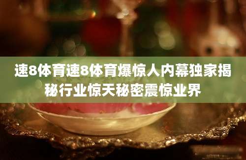 速8体育速8体育爆惊人内幕独家揭秘行业惊天秘密震惊业界