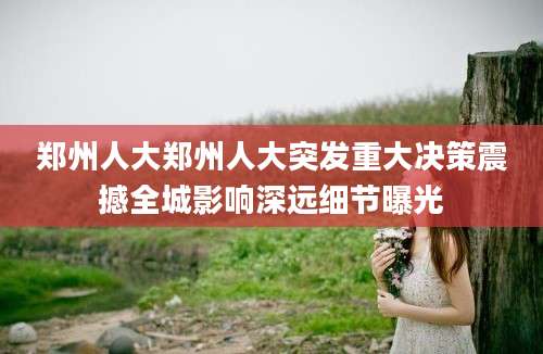 郑州人大郑州人大突发重大决策震撼全城影响深远细节曝光