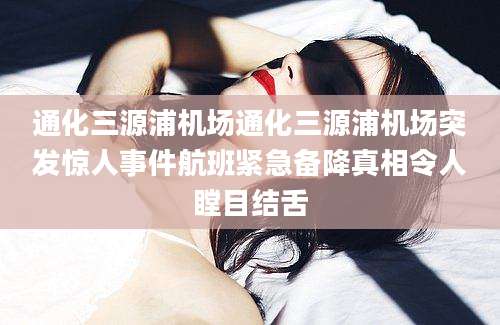 通化三源浦机场通化三源浦机场突发惊人事件航班紧急备降真相令人瞠目结舌