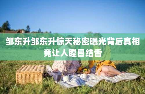 邹东升邹东升惊天秘密曝光背后真相竟让人瞠目结舌