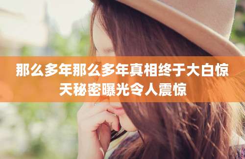 那么多年那么多年真相终于大白惊天秘密曝光令人震惊