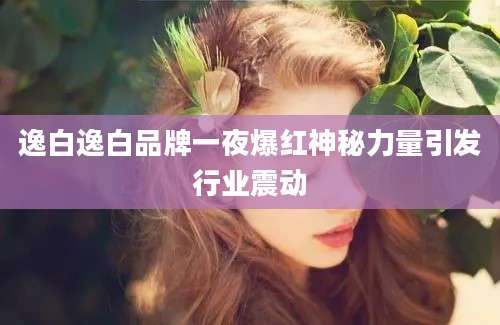 逸白逸白品牌一夜爆红神秘力量引发行业震动