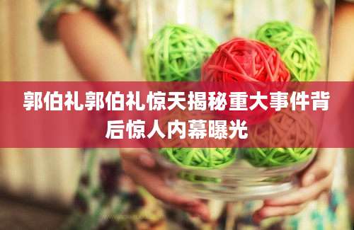 郭伯礼郭伯礼惊天揭秘重大事件背后惊人内幕曝光