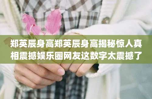郑英辰身高郑英辰身高揭秘惊人真相震撼娱乐圈网友这数字太震撼了