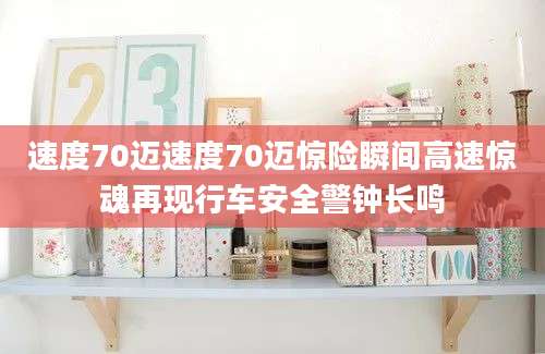 速度70迈速度70迈惊险瞬间高速惊魂再现行车安全警钟长鸣