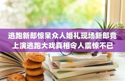 逃跑新郎惊呆众人婚礼现场新郎竟上演逃跑大戏真相令人震惊不已