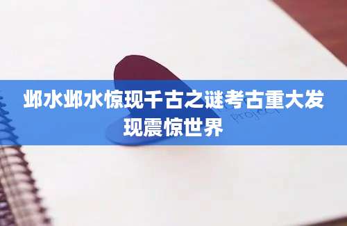 邺水邺水惊现千古之谜考古重大发现震惊世界