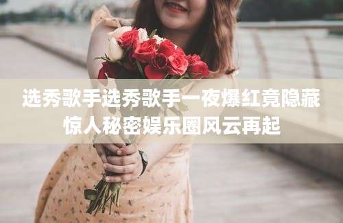 选秀歌手选秀歌手一夜爆红竟隐藏惊人秘密娱乐圈风云再起