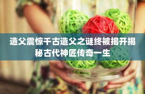 造父震惊千古造父之谜终被揭开揭秘古代神匠传奇一生
