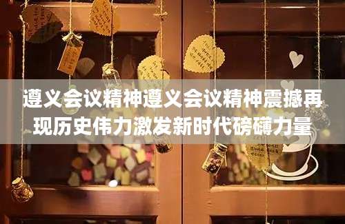 遵义会议精神遵义会议精神震撼再现历史伟力激发新时代磅礴力量