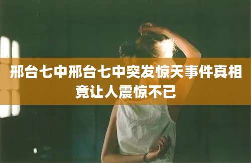 邢台七中邢台七中突发惊天事件真相竟让人震惊不已