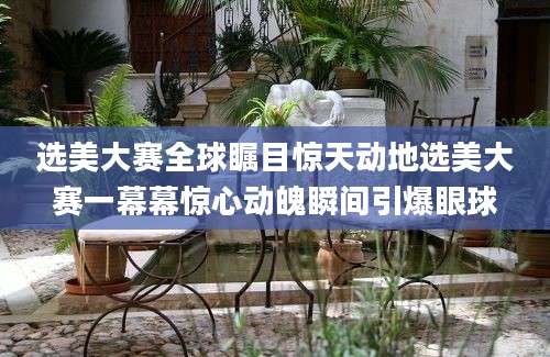 选美大赛全球瞩目惊天动地选美大赛一幕幕惊心动魄瞬间引爆眼球