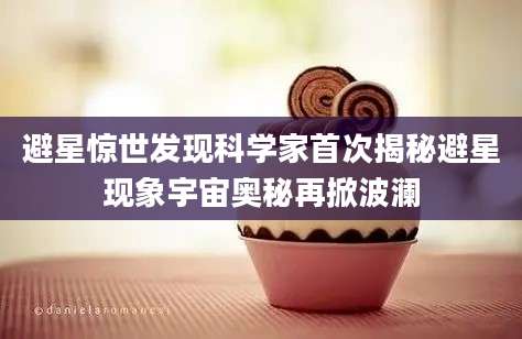 避星惊世发现科学家首次揭秘避星现象宇宙奥秘再掀波澜