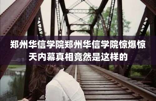 郑州华信学院郑州华信学院惊爆惊天内幕真相竟然是这样的