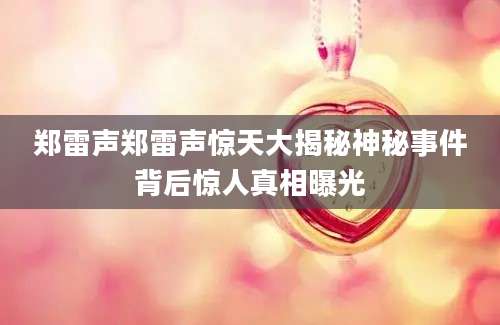郑雷声郑雷声惊天大揭秘神秘事件背后惊人真相曝光